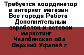 Требуется координатор в интернет-магазин - Все города Работа » Дополнительный заработок и сетевой маркетинг   . Челябинская обл.,Верхний Уфалей г.